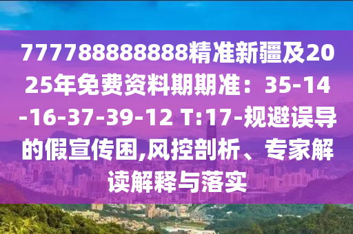 777788888888精準(zhǔn)新疆及2025年免費(fèi)資料期期準(zhǔn)：35-14-16-37-39-12 T:17-規(guī)避誤導(dǎo)的假宣傳困,風(fēng)控剖析、專家解讀解釋與落實(shí)