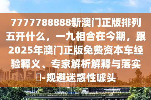 7777788888新澳門正版排列五開什么，一九相合在今期，跟2025年澳門正版免費(fèi)資本車經(jīng)驗(yàn)釋義、專家解析解釋與落實(shí)?-規(guī)避迷惑性噱頭