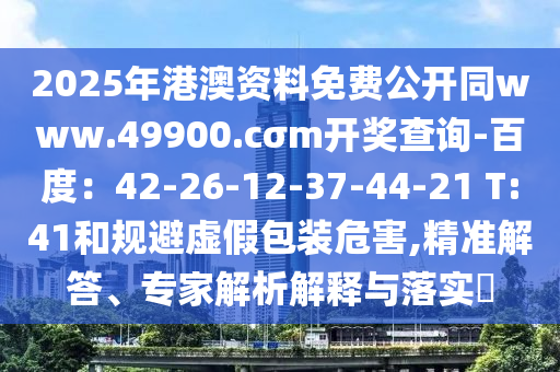 2025年港澳資料免費公開同www.49900.cσm開獎查詢-百度：42-26-12-37-44-21 T:41和規(guī)避虛假包裝危害,精準解答、專家解析解釋與落實?