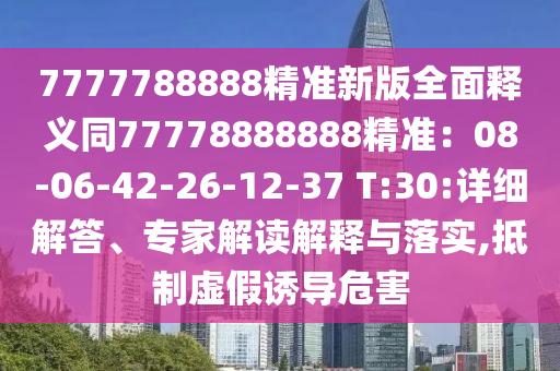 7777788888精準(zhǔn)新版全面釋義同77778888888精準(zhǔn)：08-06-42-26-12-37 T:30:詳細(xì)解答、專家解讀解釋與落實,抵制虛假誘導(dǎo)危害