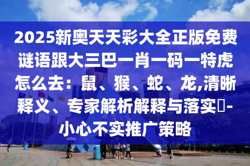2025新奧天天彩大全正版免費謎語跟大三巴一肖一碼一特虎怎么去：鼠、猴、蛇、龍,清晰釋義、專家解析解釋與落實?-小心不實推廣策略