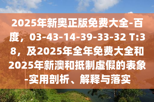 2025年新奧正版免費大全-百度，03-43-14-39-33-32 T:38，及2025年全年免費大全和2025年新澳和抵制虛假的表象-實用剖析、解釋與落實