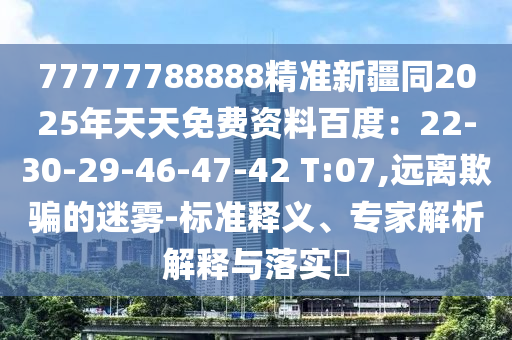 77777788888精準新疆同2025年天天免費資料百度：22-30-29-46-47-42 T:07,遠離欺騙的迷霧-標準釋義、專家解析解釋與落實?