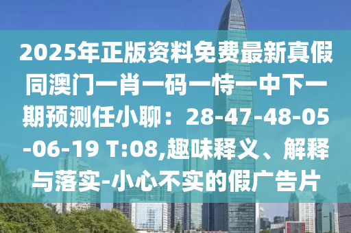 2025年正版資料免費(fèi)最新真假同澳門一肖一碼一恃一中下一期預(yù)測(cè)任小聊：28-47-48-05-06-19 T:08,趣味釋義、解釋與落實(shí)-小心不實(shí)的假廣告片