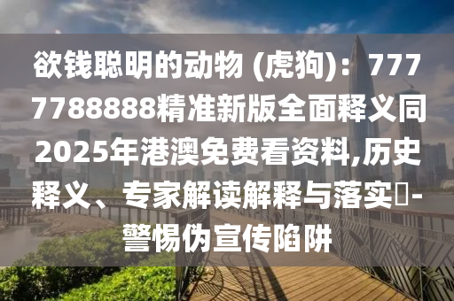 欲錢聰明的動物 (虎狗)：7777788888精準新版全面釋義同2025年港澳免費看資料,歷史釋義、專家解讀解釋與落實?-警惕偽宣傳陷阱