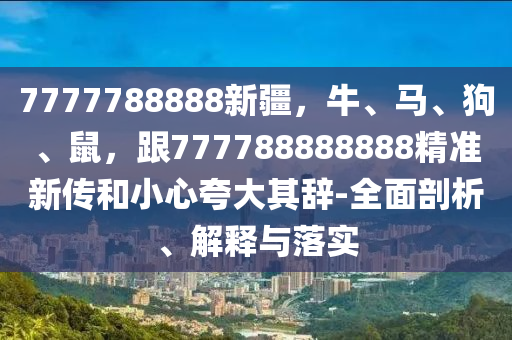 7777788888新疆，牛、馬、狗、鼠，跟777788888888精準新傳和小心夸大其辭-全面剖析、解釋與落實
