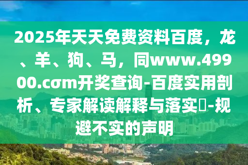 2025年天天免費(fèi)資料百度，龍、羊、狗、馬，同www.49900.cσm開獎(jiǎng)查詢-百度實(shí)用剖析、專家解讀解釋與落實(shí)?-規(guī)避不實(shí)的聲明