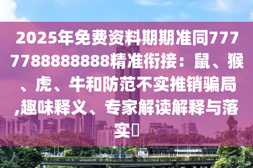 2025年免費(fèi)資料期期準(zhǔn)同7777788888888精準(zhǔn)銜接：鼠、猴、虎、牛和防范不實(shí)推銷騙局,趣味釋義、專家解讀解釋與落實(shí)?