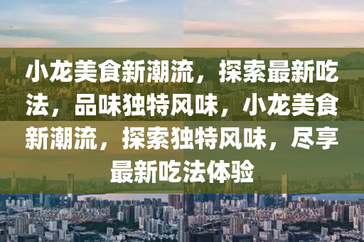 小龍美食新潮流，探索最新吃法，品味獨特風味，小龍美食新潮流，探索獨特風味，盡享最新吃法體驗