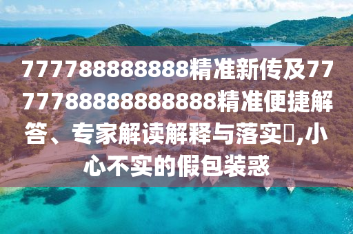 777788888888精準(zhǔn)新傳及7777788888888888精準(zhǔn)便捷解答、專家解讀解釋與落實(shí)?,小心不實(shí)的假包裝惑