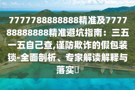 7777788888888精準(zhǔn)及777788888888精準(zhǔn)避坑指南：三五一五自己查,謹(jǐn)防欺詐的假包裝鎖-全面剖析、專家解讀解釋與落實(shí)?