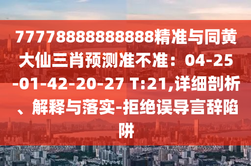 77778888888888精準(zhǔn)與同黃大仙三肖預(yù)測(cè)準(zhǔn)不準(zhǔn)：04-25-01-42-20-27 T:21,詳細(xì)剖析、解釋與落實(shí)-拒絕誤導(dǎo)言辭陷阱