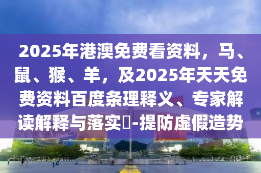 2025年港澳免費看資料，馬、鼠、猴、羊，及2025年天天免費資料百度條理釋義、專家解讀解釋與落實?-提防虛假造勢