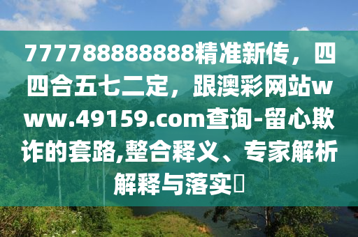 777788888888精準(zhǔn)新傳，四四合五七二定，跟澳彩網(wǎng)站www.49159.соm查詢-留心欺詐的套路,整合釋義、專家解析解釋與落實(shí)?