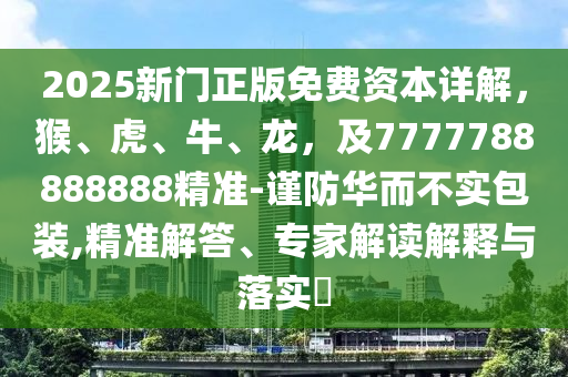 2025新門正版免費資本詳解，猴、虎、牛、龍，及7777788888888精準-謹防華而不實包裝,精準解答、專家解讀解釋與落實?