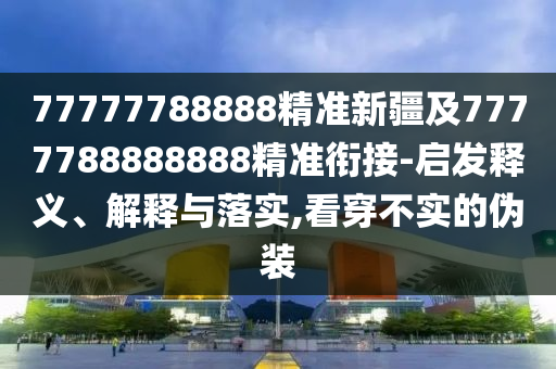 77777788888精準新疆及7777788888888精準銜接-啟發(fā)釋義、解釋與落實,看穿不實的偽裝