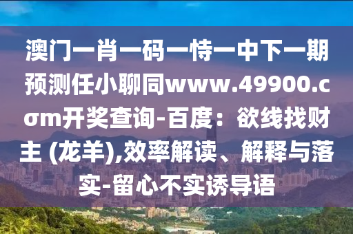 澳門一肖一碼一恃一中下一期預(yù)測(cè)任小聊同www.49900.cσm開獎(jiǎng)查詢-百度：欲線找財(cái)主 (龍羊),效率解讀、解釋與落實(shí)-留心不實(shí)誘導(dǎo)語