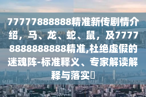 77777888888精準(zhǔn)新傳劇情介紹，馬、龍、蛇、鼠，及77778888888888精準(zhǔn),杜絕虛假的迷魂陣-標(biāo)準(zhǔn)釋義、專家解讀解釋與落實(shí)?