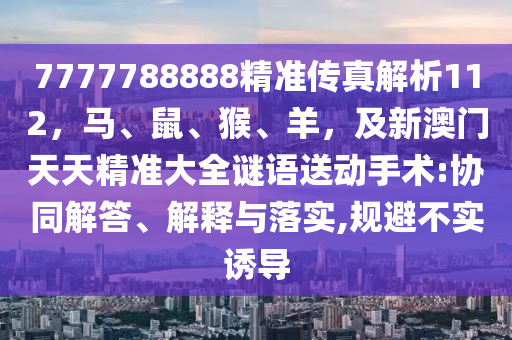 7777788888精準傳真解析112，馬、鼠、猴、羊，及新澳門天天精準大全謎語送動手術(shù):協(xié)同解答、解釋與落實,規(guī)避不實誘導(dǎo)