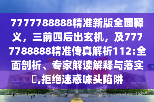 7777788888精準(zhǔn)新版全面釋義，三前四后出玄機(jī)，及7777788888精準(zhǔn)傳真解析112:全面剖析、專家解讀解釋與落實(shí)?,拒絕迷惑噱頭陷阱
