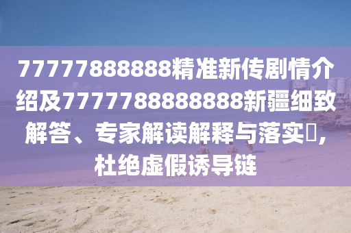 77777888888精準(zhǔn)新傳劇情介紹及7777788888888新疆細(xì)致解答、專家解讀解釋與落實(shí)?,杜絕虛假誘導(dǎo)鏈