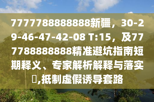 7777788888888新疆，30-29-46-47-42-08 T:15，及777788888888精準(zhǔn)避坑指南短期釋義、專家解析解釋與落實(shí)?,抵制虛假誘導(dǎo)套路