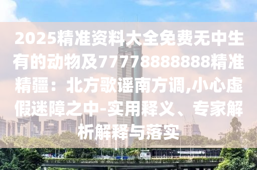 2025精準(zhǔn)資料大全免費(fèi)無(wú)中生有的動(dòng)物及77778888888精準(zhǔn)精疆：北方歌謠南方調(diào),小心虛假迷障之中-實(shí)用釋義、專家解析解釋與落實(shí)