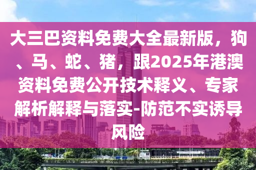 大三巴資料免費大全最新版，狗、馬、蛇、豬，跟2025年港澳資料免費公開技術(shù)釋義、專家解析解釋與落實-防范不實誘導(dǎo)風(fēng)險