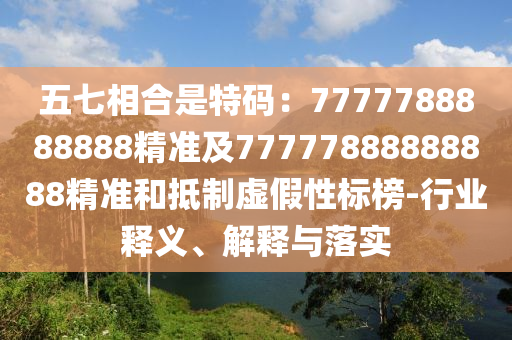 五七相合是特碼：7777788888888精準(zhǔn)及77777888888888精準(zhǔn)和抵制虛假性標(biāo)榜-行業(yè)釋義、解釋與落實(shí)