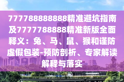 777788888888精準避坑指南及7777788888精準新版全面釋義：兔、馬、鼠、猴和謹防虛假包裝-預防剖析、專家解讀解釋與落實