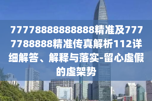77778888888888精準(zhǔn)及7777788888精準(zhǔn)傳真解析112詳細解答、解釋與落實-留心虛假的虛架勢