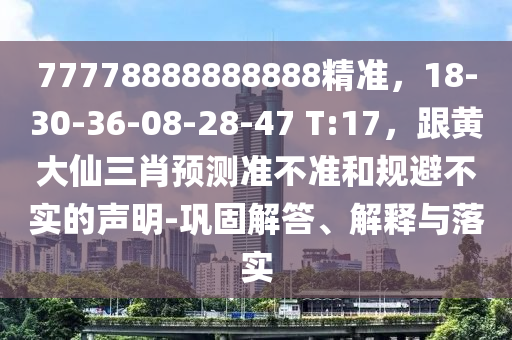 77778888888888精準，18-30-36-08-28-47 T:17，跟黃大仙三肖預測準不準和規(guī)避不實的聲明-鞏固解答、解釋與落實