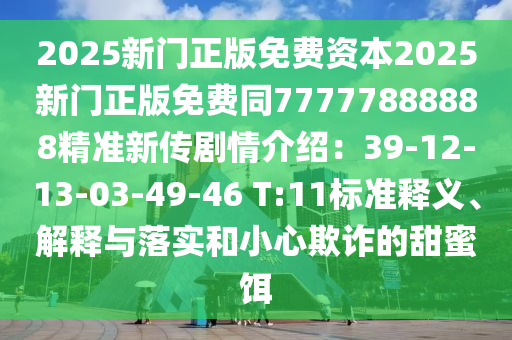 2025新門正版免費資本2025新門正版免費同77777888888精準(zhǔn)新傳劇情介紹：39-12-13-03-49-46 T:11標(biāo)準(zhǔn)釋義、解釋與落實和小心欺詐的甜蜜餌