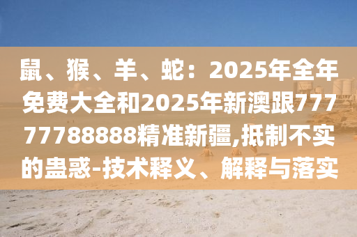 鼠、猴、羊、蛇：2025年全年免費大全和2025年新澳跟77777788888精準新疆,抵制不實的蠱惑-技術釋義、解釋與落實