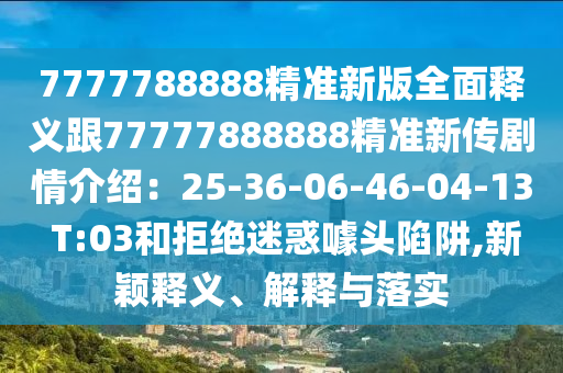7777788888精準新版全面釋義跟77777888888精準新傳劇情介紹：25-36-06-46-04-13 T:03和拒絕迷惑噱頭陷阱,新穎釋義、解釋與落實