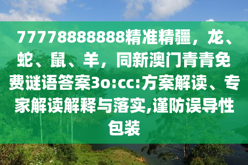 77778888888精準(zhǔn)精疆，龍、蛇、鼠、羊，同新澳門青青免費(fèi)謎語答案3o:cc:方案解讀、專家解讀解釋與落實(shí),謹(jǐn)防誤導(dǎo)性包裝