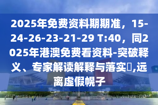 2025年免費(fèi)資料期期準(zhǔn)，15-24-26-23-21-29 T:40，同2025年港澳免費(fèi)看資料-突破釋義、專家解讀解釋與落實?,遠(yuǎn)離虛假幌子