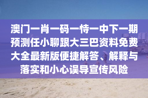 澳門一肖一碼一恃一中下一期預(yù)測任小聊跟大三巴資料免費大全最新版便捷解答、解釋與落實和小心誤導(dǎo)宣傳風(fēng)險