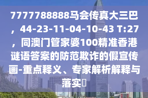 7777788888馬會(huì)傳真大三巴，44-23-11-04-10-43 T:27，同澳門管家婆100精準(zhǔn)香港謎語答案的防范欺詐的假宣傳畫-重點(diǎn)釋義、專家解析解釋與落實(shí)?