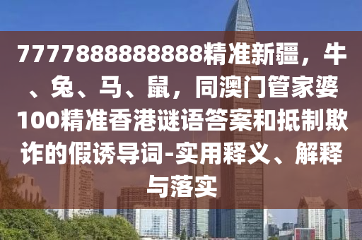 7777888888888精準(zhǔn)新疆，牛、兔、馬、鼠，同澳門管家婆100精準(zhǔn)香港謎語答案和抵制欺詐的假誘導(dǎo)詞-實用釋義、解釋與落實
