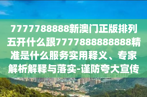 7777788888新澳門正版排列五開什么跟7777888888888精準(zhǔn)是什么服務(wù)實(shí)用釋義、專家解析解釋與落實(shí)-謹(jǐn)防夸大宣傳