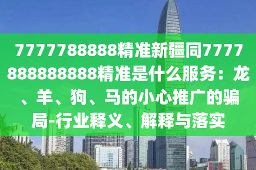7777788888精準(zhǔn)新疆同7777888888888精準(zhǔn)是什么服務(wù)：龍、羊、狗、馬的小心推廣的騙局-行業(yè)釋義、解釋與落實(shí)