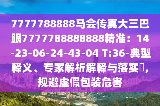 7777788888馬會(huì)傳真大三巴跟7777788888888精準(zhǔn)：14-23-06-24-43-04 T:36-典型釋義、專家解析解釋與落實(shí)?,規(guī)避虛假包裝危害