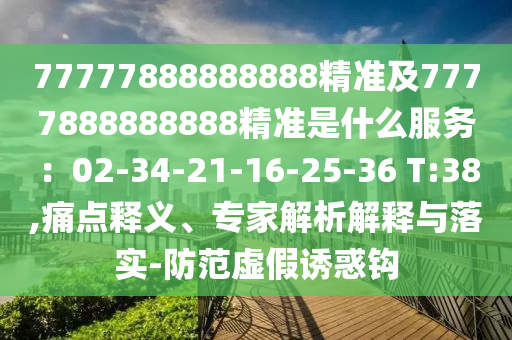 77777888888888精準(zhǔn)及7777888888888精準(zhǔn)是什么服務(wù)：02-34-21-16-25-36 T:38,痛點釋義、專家解析解釋與落實-防范虛假誘惑鉤