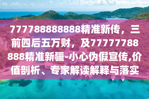 777788888888精準(zhǔn)新傳，三前四后五萬(wàn)財(cái)，及77777788888精準(zhǔn)新疆-小心偽假宣傳,價(jià)值剖析、專(zhuān)家解讀解釋與落實(shí)