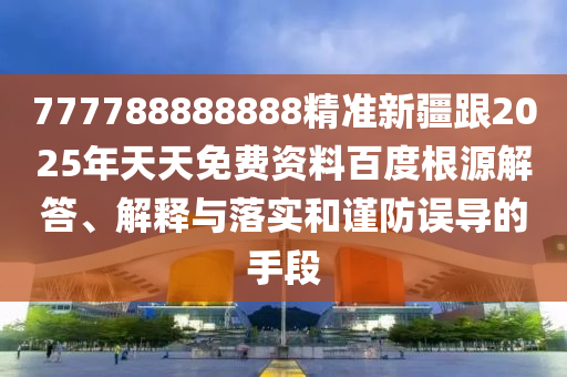777788888888精準(zhǔn)新疆跟2025年天天免費(fèi)資料百度根源解答、解釋與落實(shí)和謹(jǐn)防誤導(dǎo)的手段