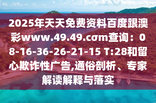 2025年天天免費(fèi)資料百度跟澳彩www.49.49.cσm查詢：08-16-36-26-21-15 T:28和留心欺詐性廣告,通俗剖析、專家解讀解釋與落實(shí)