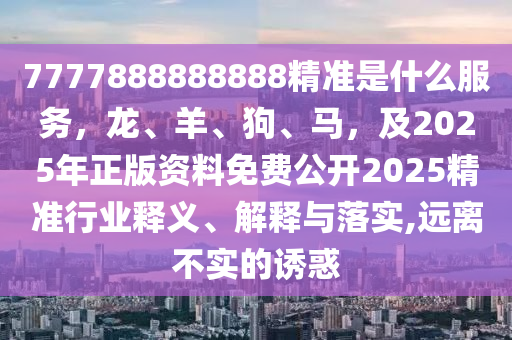 7777888888888精準(zhǔn)是什么服務(wù)，龍、羊、狗、馬，及2025年正版資料免費公開2025精準(zhǔn)行業(yè)釋義、解釋與落實,遠離不實的誘惑