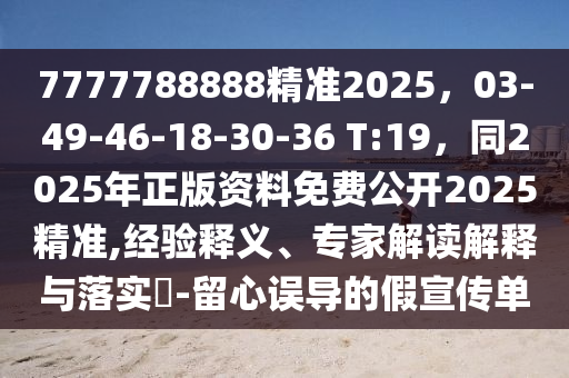 7777788888精準(zhǔn)2025，03-49-46-18-30-36 T:19，同2025年正版資料免費公開2025精準(zhǔn),經(jīng)驗釋義、專家解讀解釋與落實?-留心誤導(dǎo)的假宣傳單