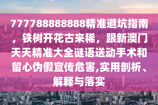 777788888888精準(zhǔn)避坑指南，鐵樹開花古來稀，跟新澳門天天精準(zhǔn)大全謎語送動手術(shù)和留心偽假宣傳危害,實(shí)用剖析、解釋與落實(shí)